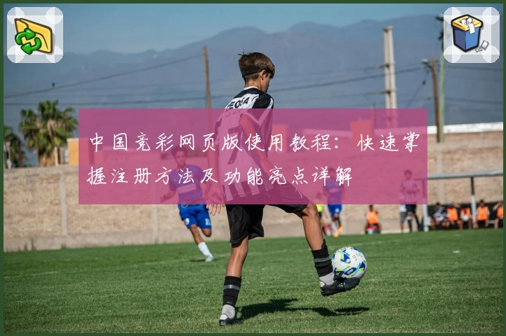 中国竞彩网页版使用教程：快速掌握注册方法及功能亮点详解
