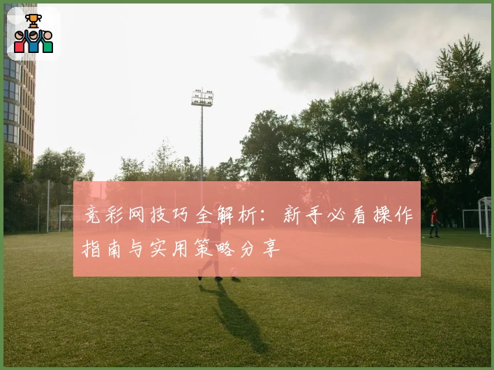 竞彩网技巧全解析：新手必看操作指南与实用策略分享