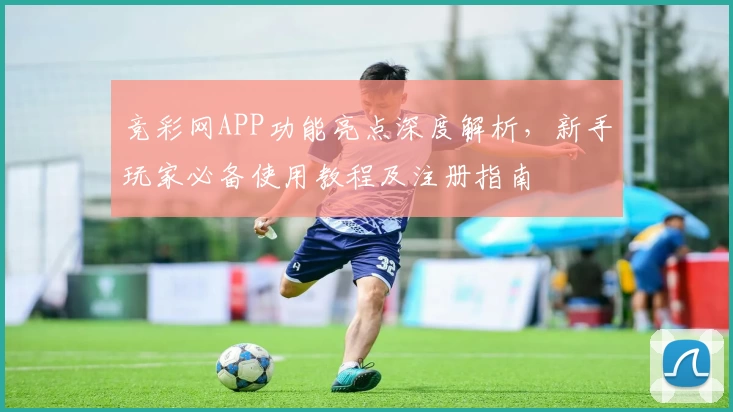 竞彩网APP功能亮点深度解析，新手玩家必备使用教程及注册指南