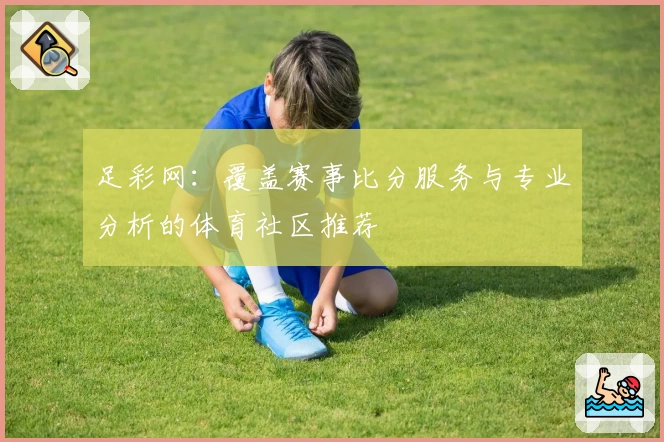 足彩网:覆盖赛事比分服务与专业分析的体育社区推荐
