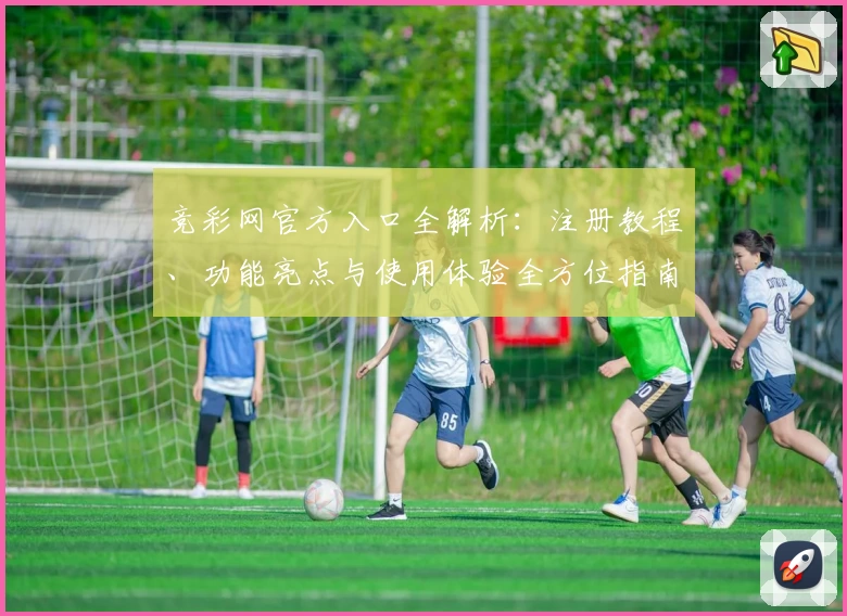 竞彩网官方入口全解析：注册教程、功能亮点与使用体验全方位指南