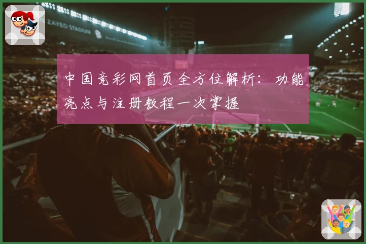 中国竞彩网首页全方位解析:功能亮点与注册教程一次掌握