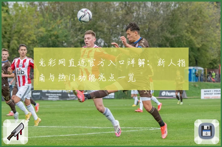 竞彩网直连官方入口详解：新人指南与热门功能亮点一览