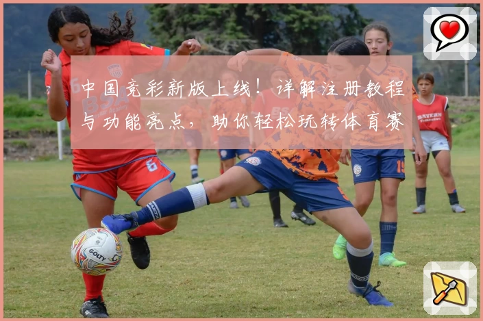 中国竞彩新版上线！详解注册教程与功能亮点，助你轻松玩转体育赛事