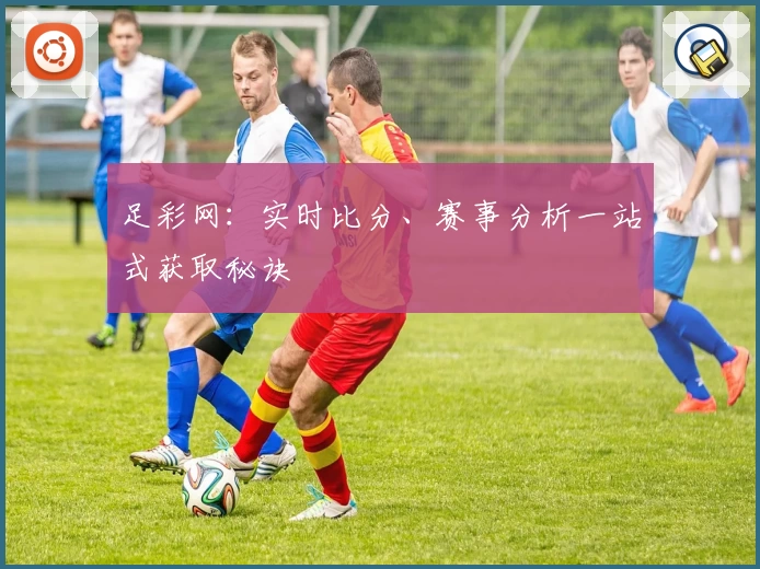 足彩网：实时比分、赛事分析一站式获取秘诀