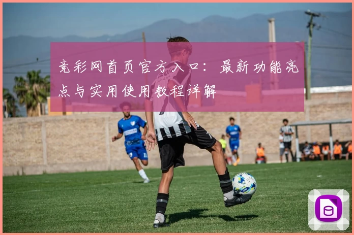 竞彩网首页官方入口：最新功能亮点与实用使用教程详解