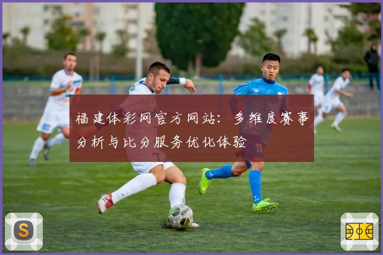 福建体彩网官方网站：多维度赛事分析与比分服务优化体验