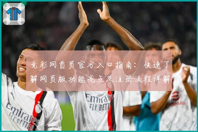竞彩网首页官方入口指南：快速了解网页版功能亮点及注册流程详解
