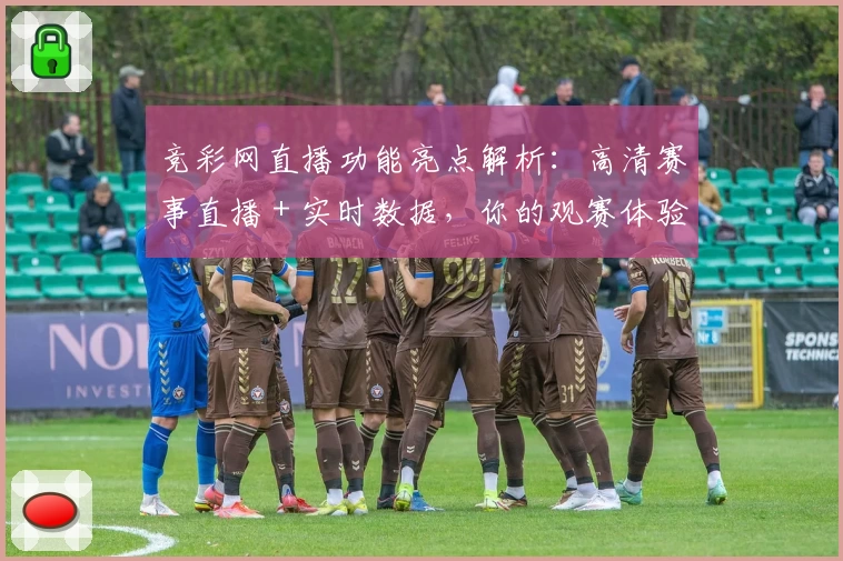 竞彩网直播功能亮点解析：高清赛事直播＋实时数据，你的观赛体验升级参考
