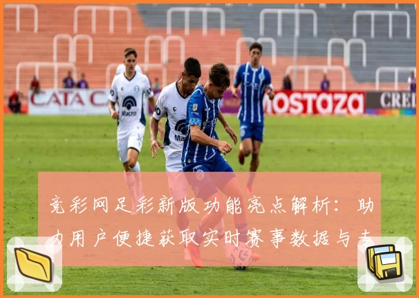 竞彩网足彩新版功能亮点解析：助力用户便捷获取实时赛事数据与专业分析