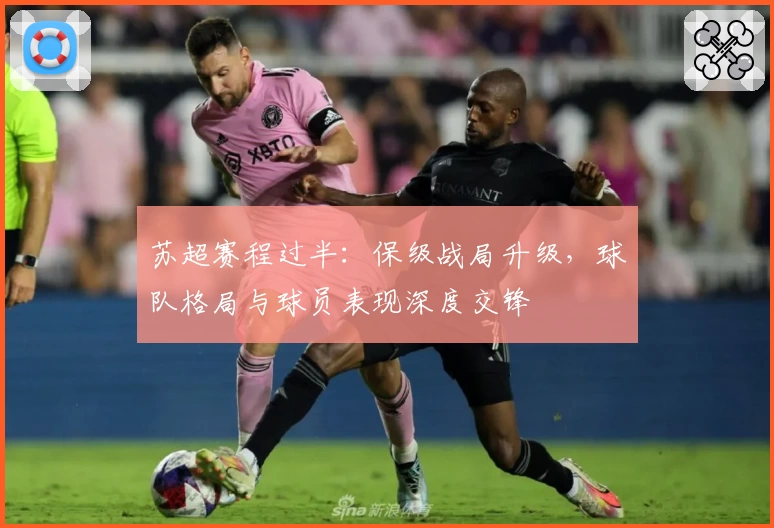 苏超赛程过半：保级战局升级，球队格局与球员表现深度交锋
