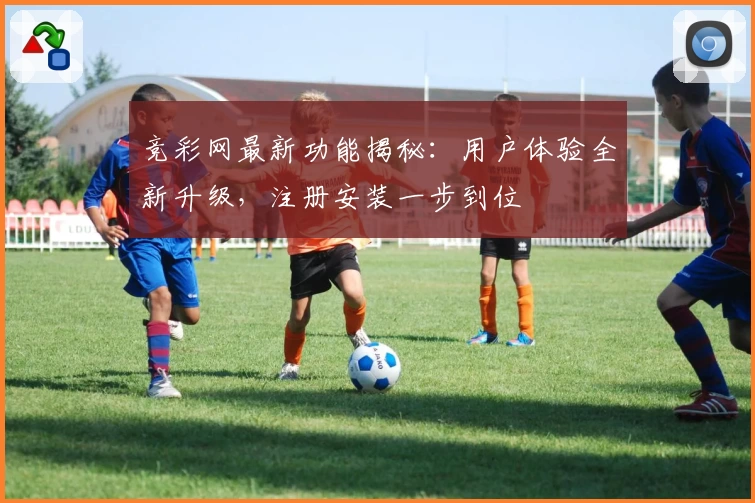 竞彩网最新功能揭秘：用户体验全新升级，注册安装一步到位