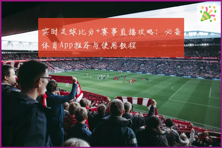 实时足球比分+赛事直播攻略：必备体育App推荐与使用教程