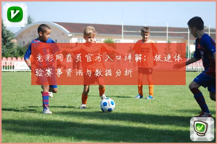 竞彩网首页官方入口详解：极速体验赛事资讯与数据分析