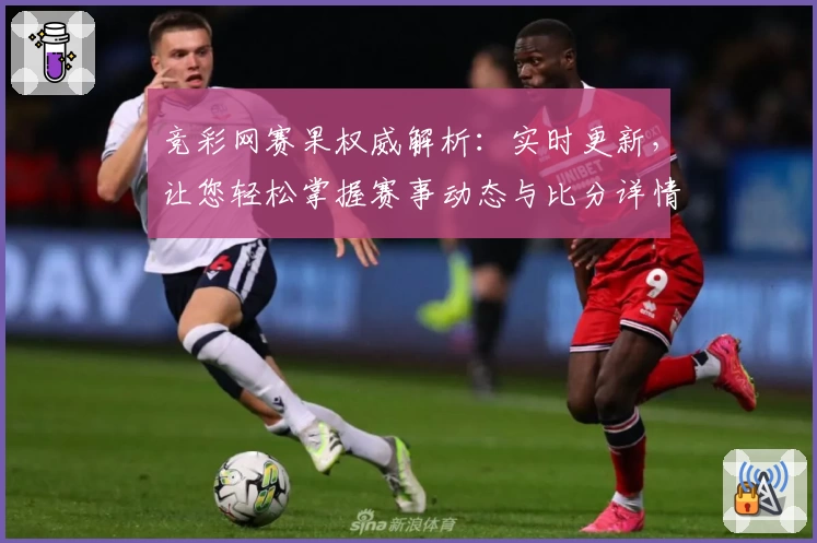 竞彩网赛果权威解析：实时更新，让您轻松掌握赛事动态与比分详情