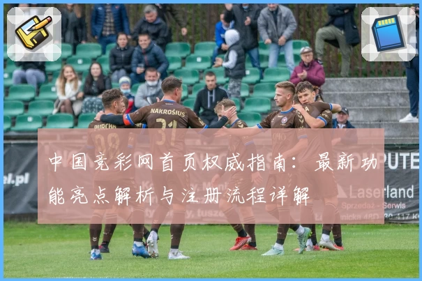中国竞彩网首页权威指南：最新功能亮点解析与注册流程详解
