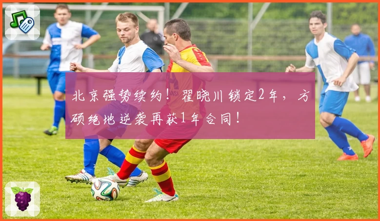 北京强势续约!翟晓川锁定2年,方硕绝地逆袭再获1年合同!