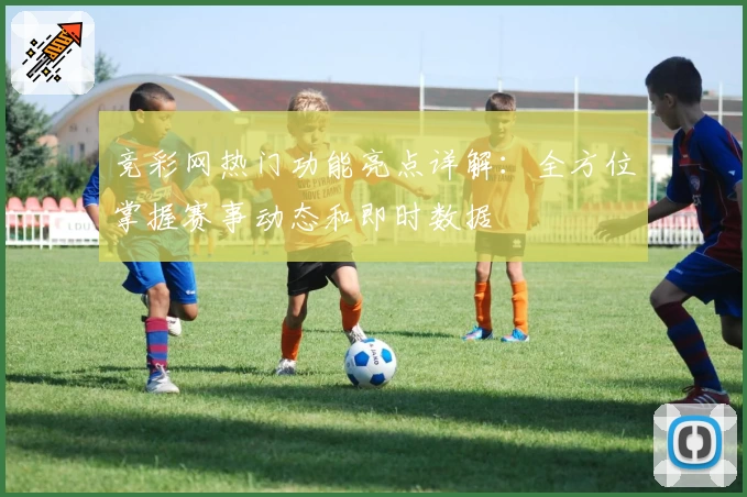 竞彩网热门功能亮点详解:全方位掌握赛事动态和即时数据
