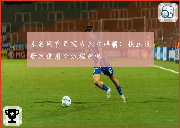 竞彩网首页官方入口详解:快速注册及使用全流程攻略