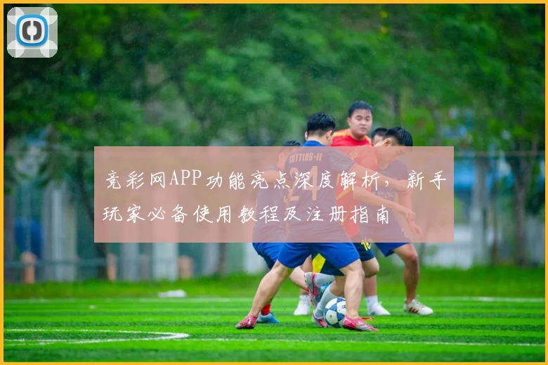 竞彩网APP功能亮点深度解析，新手玩家必备使用教程及注册指南