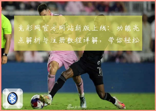 竞彩网官方网站新版上线：功能亮点解析与注册教程详解，带你轻松掌握核心操作
