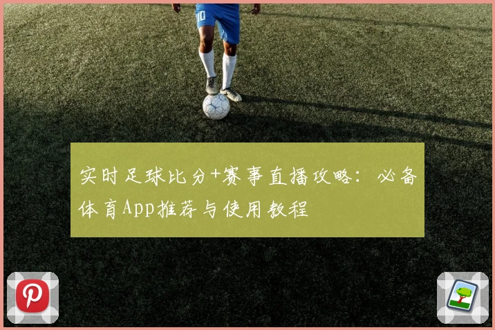 实时足球比分+赛事直播攻略:必备体育App推荐与使用教程