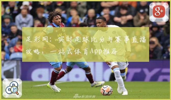 足彩网：实时足球比分与赛事直播攻略，一站式体育App推荐