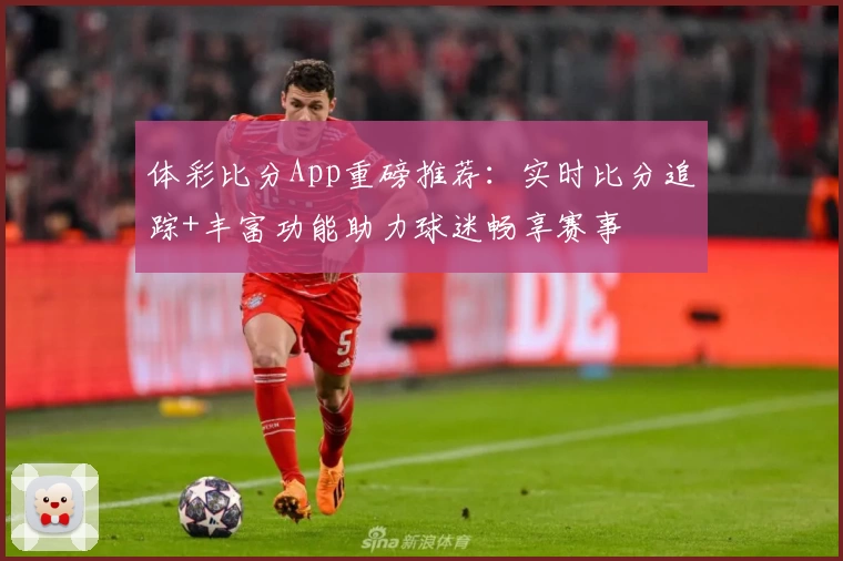体彩比分App重磅推荐：实时比分追踪+丰富功能助力球迷畅享赛事
