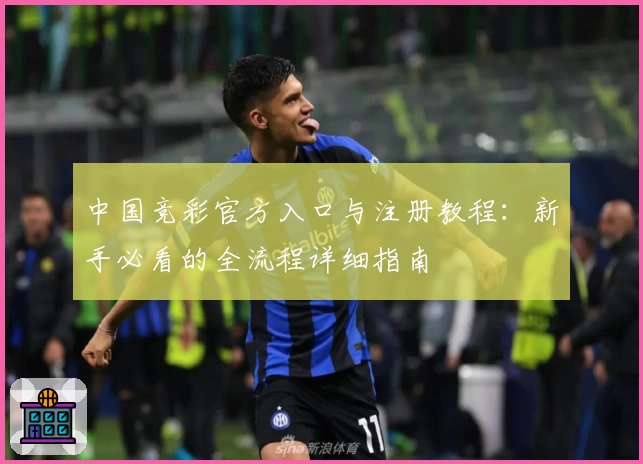 中国竞彩官方入口与注册教程：新手必看的全流程详细指南