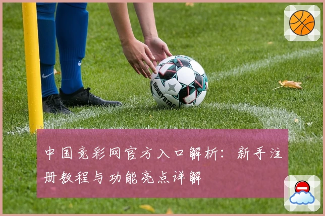 中国竞彩网官方入口解析：新手注册教程与功能亮点详解