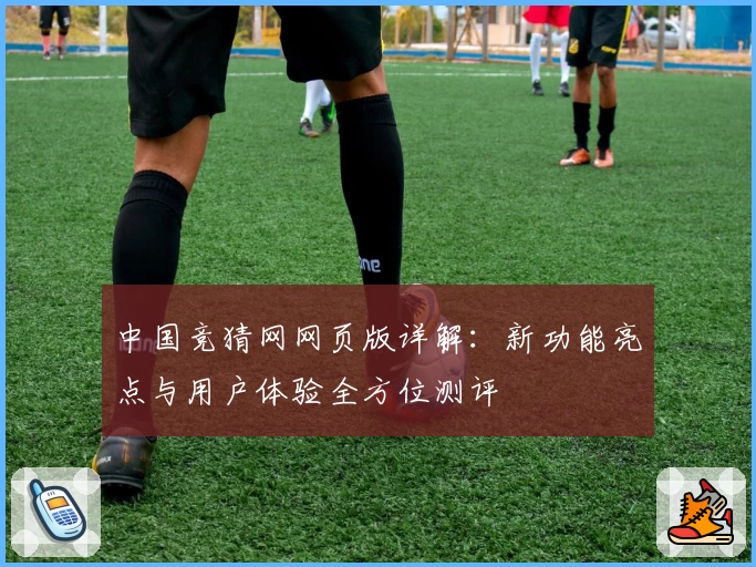 中国竞猜网网页版详解：新功能亮点与用户体验全方位测评