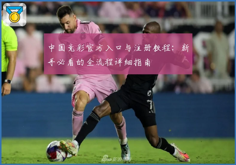 中国竞彩官方入口与注册教程：新手必看的全流程详细指南