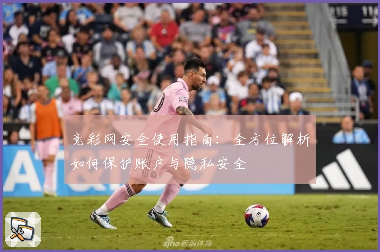 竞彩网安全使用指南：全方位解析如何保护账户与隐私安全