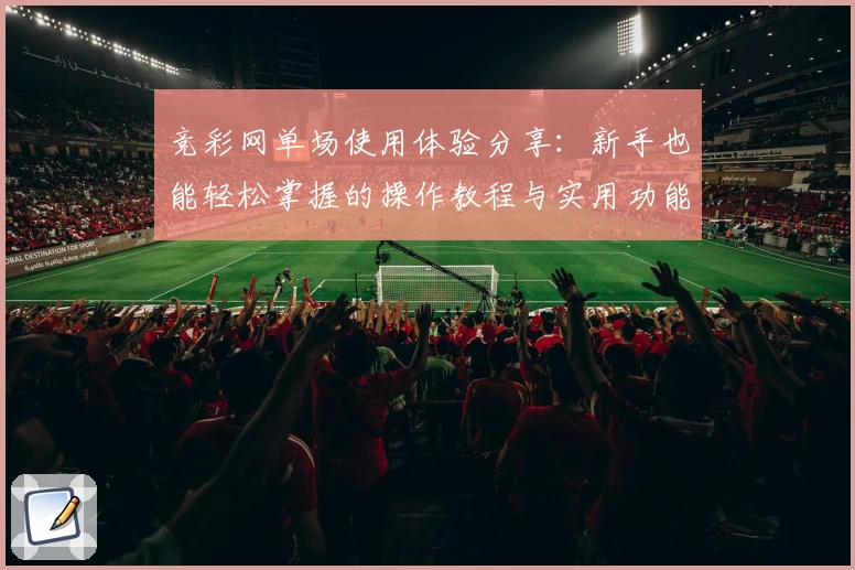 竞彩网单场使用体验分享：新手也能轻松掌握的操作教程与实用功能亮点