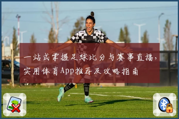 一站式掌握足球比分与赛事直播,实用体育App推荐及攻略指南