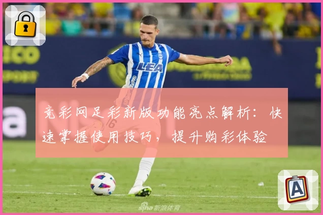 竞彩网足彩新版功能亮点解析：快速掌握使用技巧，提升购彩体验