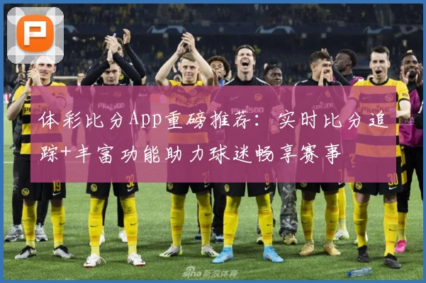体彩比分App重磅推荐:实时比分追踪+丰富功能助力球迷畅享赛事