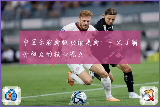 中国竞彩新版功能更新：一文了解升级后的核心亮点