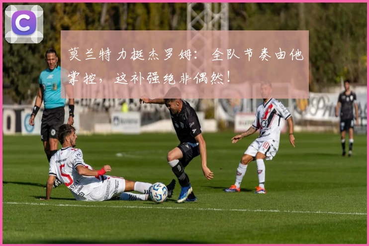 莫兰特力挺杰罗姆:全队节奏由他掌控,这补强绝非偶然!