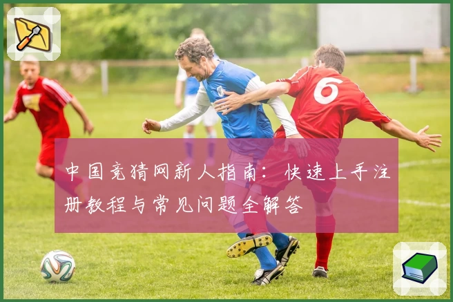 中国竞猜网新人指南：快速上手注册教程与常见问题全解答
