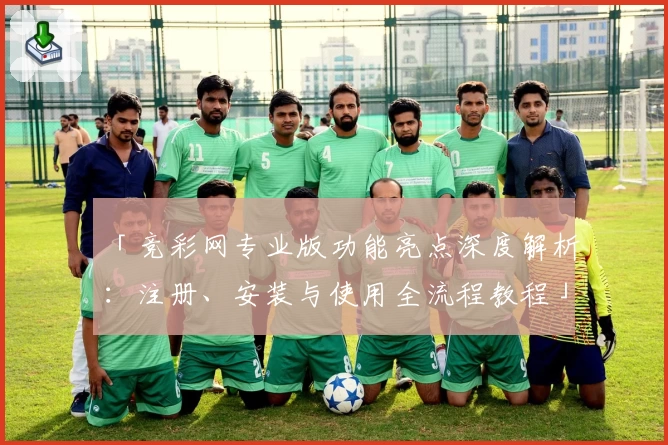 「竞彩网专业版功能亮点深度解析：注册、安装与使用全流程教程」