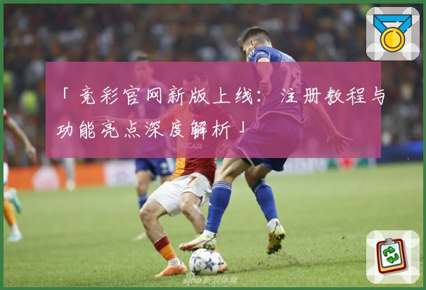 「竞彩官网新版上线：注册教程与功能亮点深度解析」