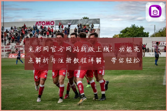 竞彩网官方网站新版上线：功能亮点解析与注册教程详解，带你轻松掌握核心操作