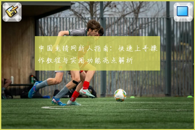 中国竞猜网新人指南：快速上手操作教程与实用功能亮点解析