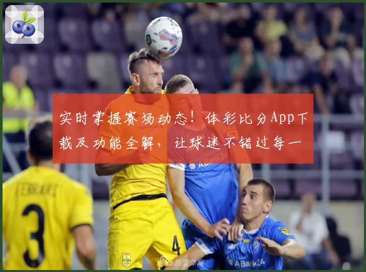 实时掌握赛场动态!体彩比分App下载及功能全解,让球迷不错过每一个瞬间