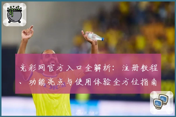 竞彩网官方入口全解析：注册教程、功能亮点与使用体验全方位指南