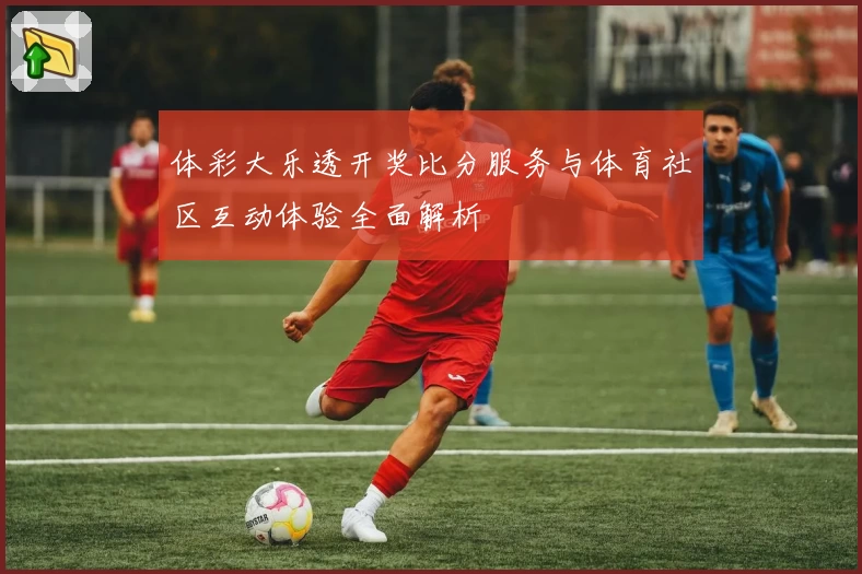 体彩大乐透开奖比分服务与体育社区互动体验全面解析