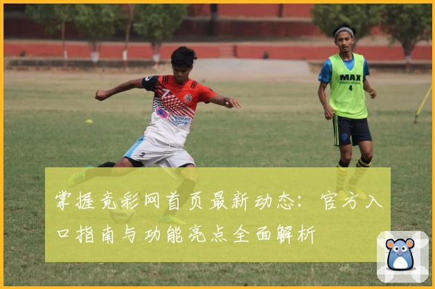 掌握竟彩网首页最新动态：官方入口指南与功能亮点全面解析