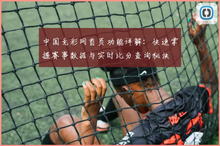 中国竞彩网首页功能详解：快速掌握赛事数据与实时比分查询秘诀