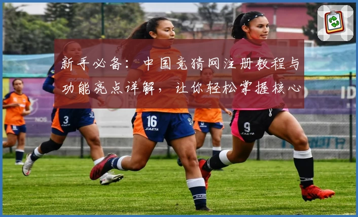 新手必备：中国竞猜网注册教程与功能亮点详解，让你轻松掌握核心使用技巧